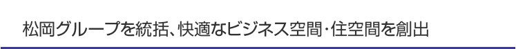 松岡グループを統括、快適なビジネス空間･住空間を創出